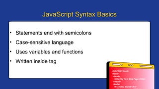 • Statements end with semicolons
• Case-sensitive language
• Uses variables and functions
• Written inside tag
JavaScript Syntax Basics
<!DOCTYPE html>
<html>
<head>
<title>My First Web Page</title>
</head>
<body>
<h1>Hello, World!</h1>
 