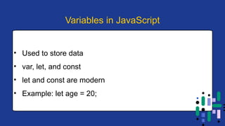 • Used to store data
• var, let, and const
• let and const are modern
• Example: let age = 20;
Variables in JavaScript
 