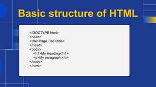 Basic structure of HTML
<!DOCTYPE html>
<head>
<title>Page Title</title>
</head>
<body>
<h1>My Heading</h1>
<p>My paragraph.</p>
</body>
</html>
 