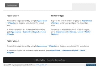 Post Comment
Footer Widget
Replace this widget content by going to Appearance
/ Widgets and dragging widgets into this widget
area.
To remove or choose the number of footer widgets,
go to Appearance / Customize / Layout / Footer
Widgets.
Footer Widget
Replace this widget content by going to Appearance
/ Widgets and dragging widgets into this widget
area.
To remove or choose the number of footer widgets,
go to Appearance / Customize / Layout / Footer
Widgets.
Footer Widget
Replace this widget content by going to Appearance / Widgets and dragging widgets into this widget area.
To remove or choose the number of footer widgets, go to Appearance / Customize / Layout / Footer
Widgets.
© 2019 My Blog • Powered by GeneratePress
Create PDF in your applications with the Pdfcrowd HTML to PDF API PDFCROWD
 