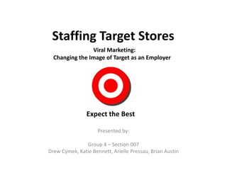 Staffing Target Stores
                 Viral Marketing:
  Changing the Image of Target as an Employer




                Expect the Best

                     Presented by:

               Group 4 – Section 007
Drew Cymek, Katie Bennett, Arielle Pressau, Brian Austin
 