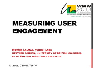 MEASURING USER
ENGAGEMENT
MOUNIA LALMAS, YAHOO! LABS
HEATHER O’BRIEN, UNIVERSITY OF BRITISH COLUMBIA
ELAD YOM-TOV, MICROSOFT RESEARCH
© Lalmas, O’Brien & Yom-Tov 1
 