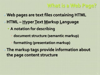 What is a Web Page?
 Web pages are text files containing HTML
 HTML – HyperText Markup Language
 A notation for describing
 document structure (semantic markup)
 formatting (presentation markup)
 The markup tags provide information about
the page content structure
14
 