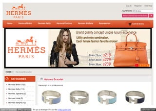 Log In     Register     Site Map

                                                                                                                   Currencies: US Dollar

                                                                                                                   Enter search key words here



     Home        Hermes Birkin         Hermes Kelly               Hermes Evelyne    Hermes Wallets   Accessories                Cart:0 items




                                                                                                                                    1   2    3   4


    HOME >> Hermes Bracelet


         CATEGORIES                            Hermes Bracelet
      Hermes Birkin (182)               Displaying 1 to 14 (of 14 produc ts)

      Hermes Kelly (112)

      Hermes Jypsiere (2)

      Hermes Lindy (3)

      Hermes Evelyne (12)


open in browser PRO version      Are you a developer? Try out the HTML to PDF API                                                           pdfcrowd.com
 