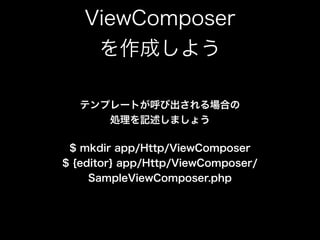ViewComposer 
を作成しよう
テンプレートが呼び出される場合の 
処理を記述しましょう
$ mkdir app/Http/ViewComposer 
$ {editor} app/Http/ViewComposer/
SampleViewComposer.php
 