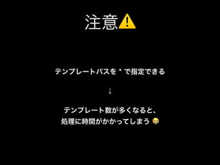 注意⚠
テンプレートパスを * で指定できる
↓
テンプレート数が多くなると､ 
処理に時間がかかってしまう 😭
 