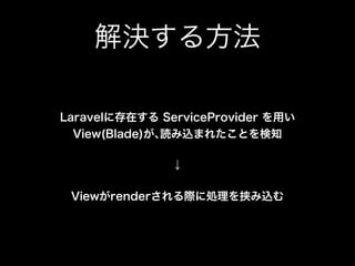 解決する方法
Laravelに存在する ServiceProvider を用い 
View(Blade)が､読み込まれたことを検知
↓
Viewがrenderされる際に処理を挟み込む
 