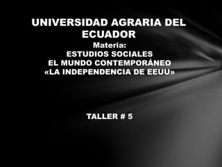 UNIVERSIDAD AGRARIA DEL
ECUADOR
Materia:
ESTUDIOS SOCIALES
EL MUNDO CONTEMPORÁNEO
«LA INDEPENDENCIA DE EEUU»
TALLER # 5
 