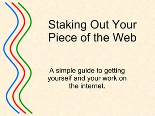 Staking Out Your Piece of the Web A simple guide to getting yourself and your work on the internet. 