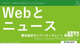 Webと
ニュース
2019/9/2 ‒WWW2019論⽂読み会 @ CyberAgent
CyberAgent, Inc. All Rights Reserved
⾼野雅典
株式会社サイバーエージェント 秋葉原ラボ
takano_masanori@cyberagent.co.jp
1
 