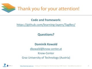 http://Learning-Layers-eu
Code and framework:
https://github.com/learning-layers/TagRec/
Questions?
Dominik Kowald
dkowald@know-center.at
Know-Center
Graz University of Technology (Austria)
17
 