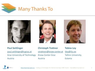http://Learning-Layers-eu
Paul Seitlinger
paul.seitlinger@tugraz.at
Graz University of Technology
Austria
2
Christoph Trattner
ctrattner@know-center.at
Know-Center Graz
Austria
Tobias Ley
tley@tlu.ee
Tallinn University
Estonia
 