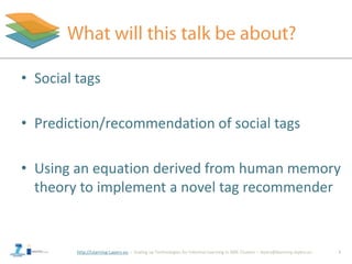 http://Learning-Layers-eu
• Social tags
• Prediction/recommendation of social tags
• Using an equation derived from human memory
theory to implement a novel tag recommender
3
 