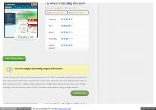IX Web Hosting Review
Reviewed by admin on May 23, 2012
Author

Users

Features
Price
Speed

$3.95 /m

Reliability
Help &
Support

Visit IXWebhosting

The most cheapest SEO Hosting company in the market

IX Web Hosting has been in the hosting business since 1999. The founders started the company from
their living rooms which has now grown into a world class Web Host. As of the writing of this review IX
Web Hosting has over 110,000 clients hosting over 470,000 sites. Based in Columbus, Ohio IX Web
Hosting is the ideal hosting option for SEO conscious webmasters having multiple website.

Full Review

Inmotion Hosting Review
open in browser PRO version

Are you a developer? Try out the HTML to PDF API

pdfcrowd.com

 