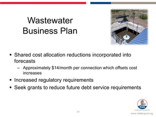 Wastewater
     Business Plan

 Shared cost allocation reductions incorporated into
  forecasts
   – Approximately $14/month per connection which offsets cost
     increases
 Increased regulatory requirements
 Seek grants to reduce future debt service requirements



                                13
 