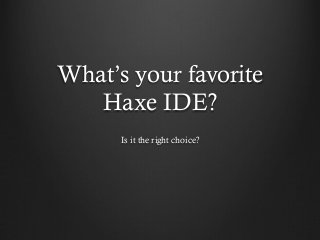 What’s your favorite
Haxe IDE?
Is it the right choice?
 