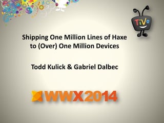 Shipping One Million Lines of Haxe
to (Over) One Million Devices
Todd Kulick & Gabriel Dalbec
 