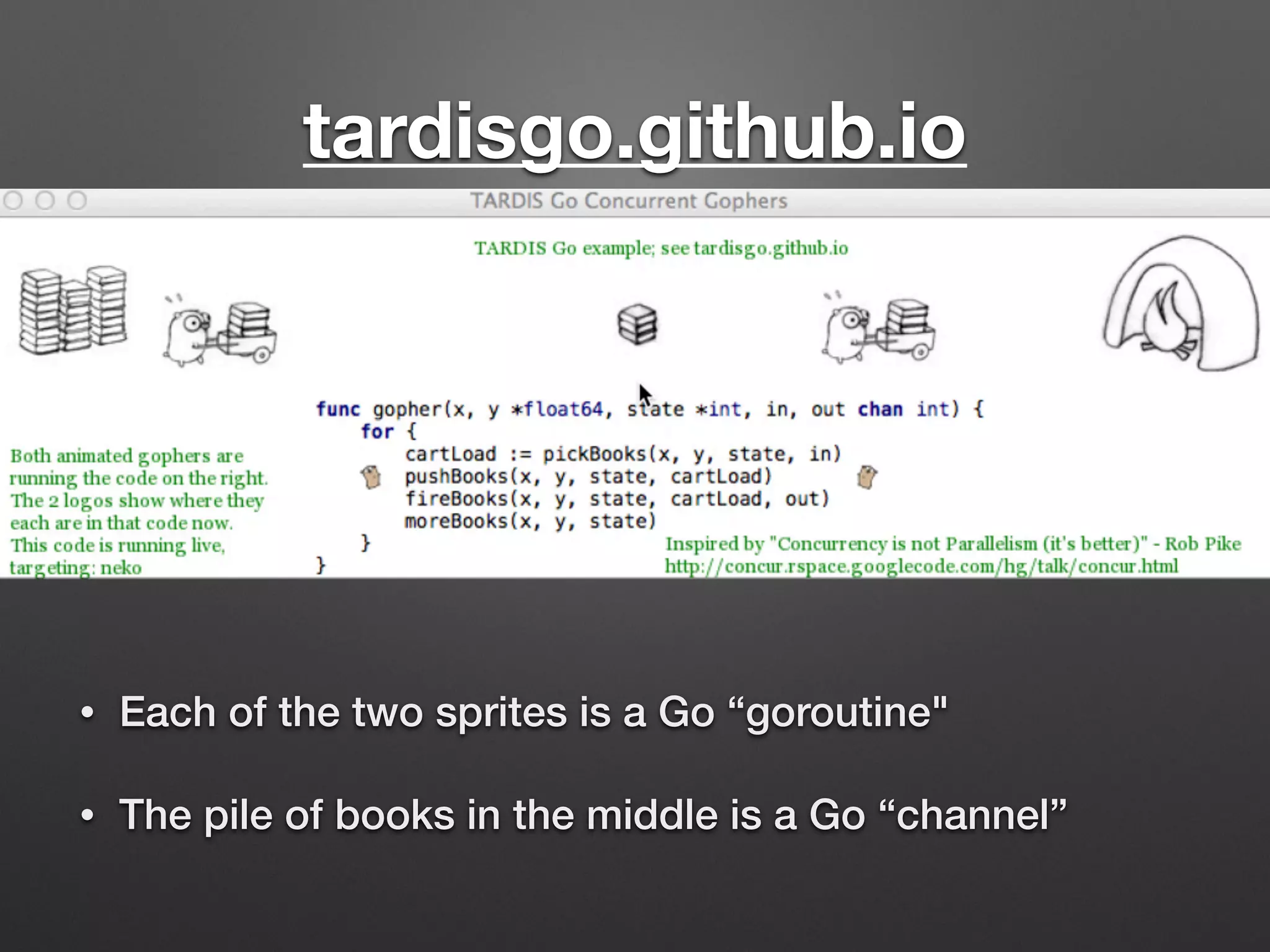 tardisgo.github.io
• Each of the two sprites is a Go “goroutine"
• The pile of books in the middle is a Go “channel”
 