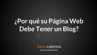 ¿Por qué su Página Web
Debe Tener un Blog?
aaroncaterina
www.aaroncaterina.com
 