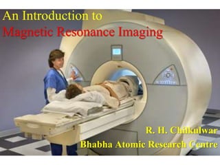 An Introduction to
Magnetic Resonance Imaging
R. H. Chilkulwar
Bhabha Atomic Research Centre
 