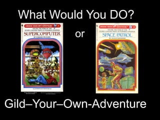 What Would You DO?
           or




Gild–Your–Own-Adventure
 