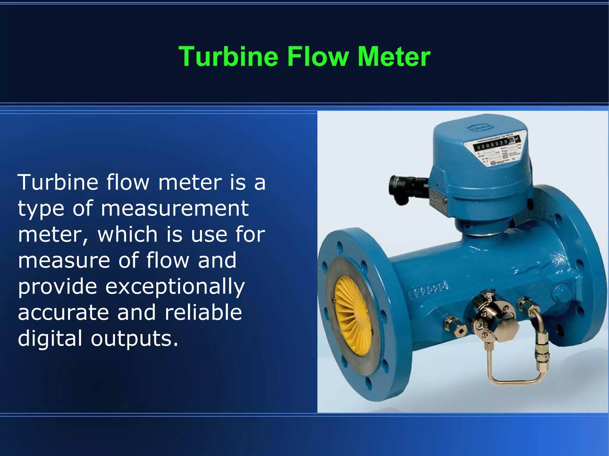 Turbine Flow Meter
Turbine flow meter is a
type of measurement
meter, which is use for
measure of flow and
provide exceptionally
accurate and reliable
digital outputs.