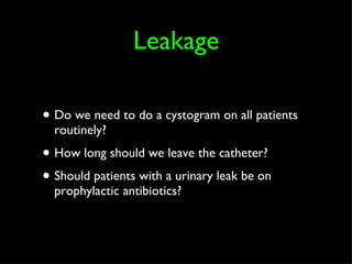 Leakage Do we need to do a cystogram on all patients routinely? How long should we leave the catheter? Should patients with a urinary leak be on prophylactic antibiotics?