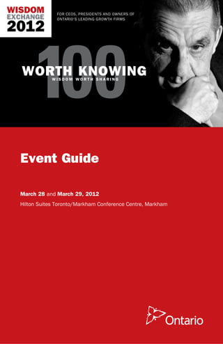 WISDOM         for CEOs, Presidents and owners of
EXCHANGE       Ontario’s Leading growth Firms

2012



       100
   worth knowing
              wisdom worth sharing




  Event Guide

  March 28 and March 29, 2012	
  Hilton Suites Toronto/Markham Conference Centre, Markham
 