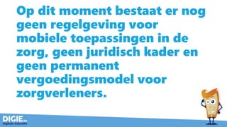 Op dit moment bestaat er nog
geen regelgeving voor
mobiele toepassingen in de
zorg, geen juridisch kader en
geen permanent
vergoedingsmodel voor
zorgverleners.
 