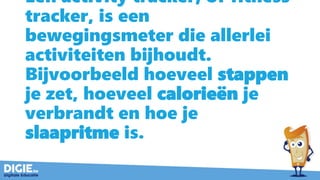 Een activity tracker, of fitness
tracker, is een
bewegingsmeter die allerlei
activiteiten bijhoudt.
Bijvoorbeeld hoeveel stappen
je zet, hoeveel calorieën je
verbrandt en hoe je
slaapritme is.
 