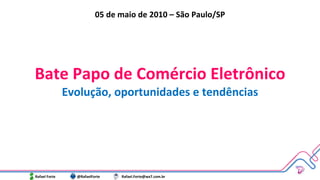 Bate Papo de Comércio Eletrônico Evolução, oportunidades e tendências Rafael Forte  @RafaelForte  [email_address] 05 de maio de 2010 – São Paulo/SP 