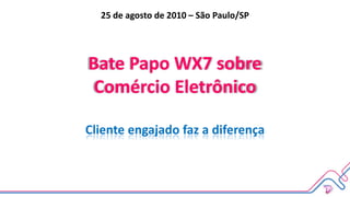 25 de agosto de 2010 – São Paulo/SP Bate Papo WX7 sobreComércio EletrônicoCliente engajado faz a diferença 