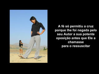 A fé só permitiu a cruz
porque lhe foi negada pelo
seu Autor a sua potente
oposição antes que Ele a
chamasse
para o ressuscitar
 