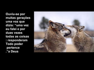 Ouviu-se por
muitas gerações
uma voz que
dizia: “uma vez
eu falei e por
duas vezes
todas as coisas
responderam:
Todo poder
pertence
a Deus.”
 