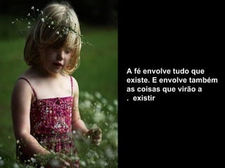 A fé envolve tudo que
existe. E envolve também
as coisas que virão a
existir.
 