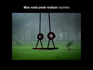 Mas nada pode realizar sozinha
 