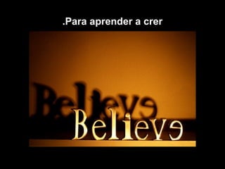 Para aprender a crer.
 