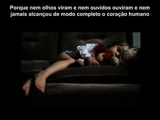 Porque nem olhos viram e nem ouvidos ouviram e nem
jamais alcançou de modo completo o coração humano
 