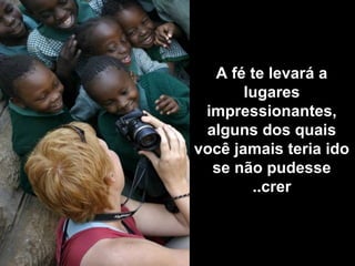 A fé te levará a
lugares
impressionantes,
alguns dos quais
você jamais teria ido
se não pudesse
crer..
 