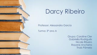 Darcy Ribeiro
Professor: Alessandro Garcia
Turma: 3º ano A
Grupo: Caroline Cler
Gabriella Rodriguês
Nicole Ribeiro
Rayane Anchieta
Thaís Pâmela
 