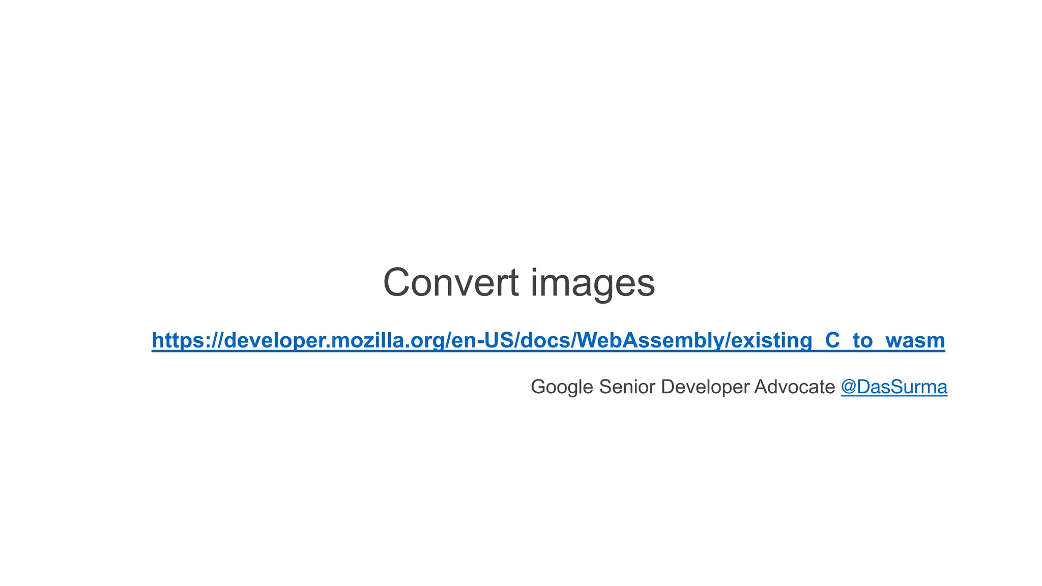 Convert images
https://developer.mozilla.org/en-US/docs/WebAssembly/existing_C_to_wasm
Google Senior Developer Advocate @DasSurma
 