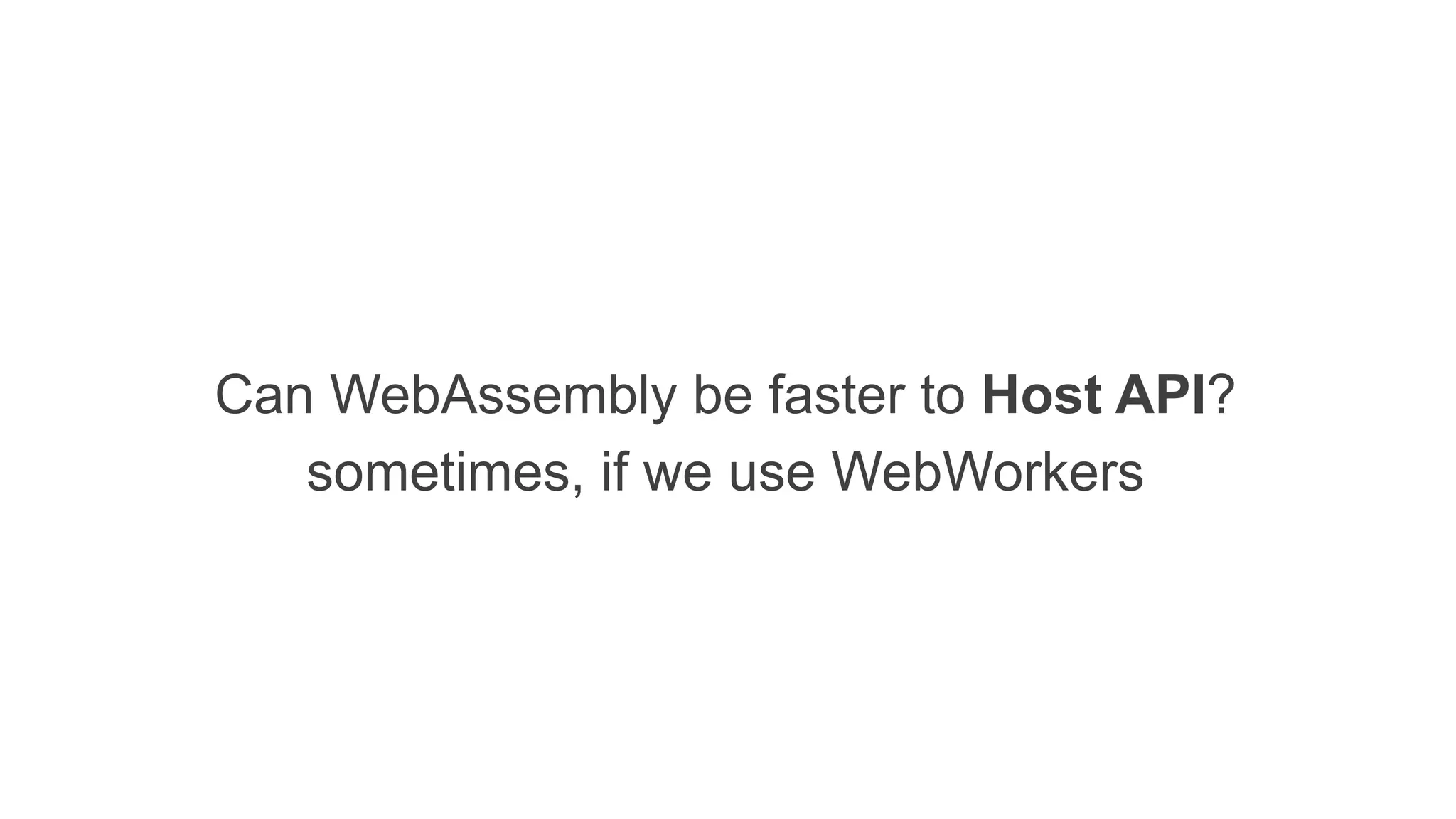 Can WebAssembly be faster to Host API?
sometimes, if we use WebWorkers
 