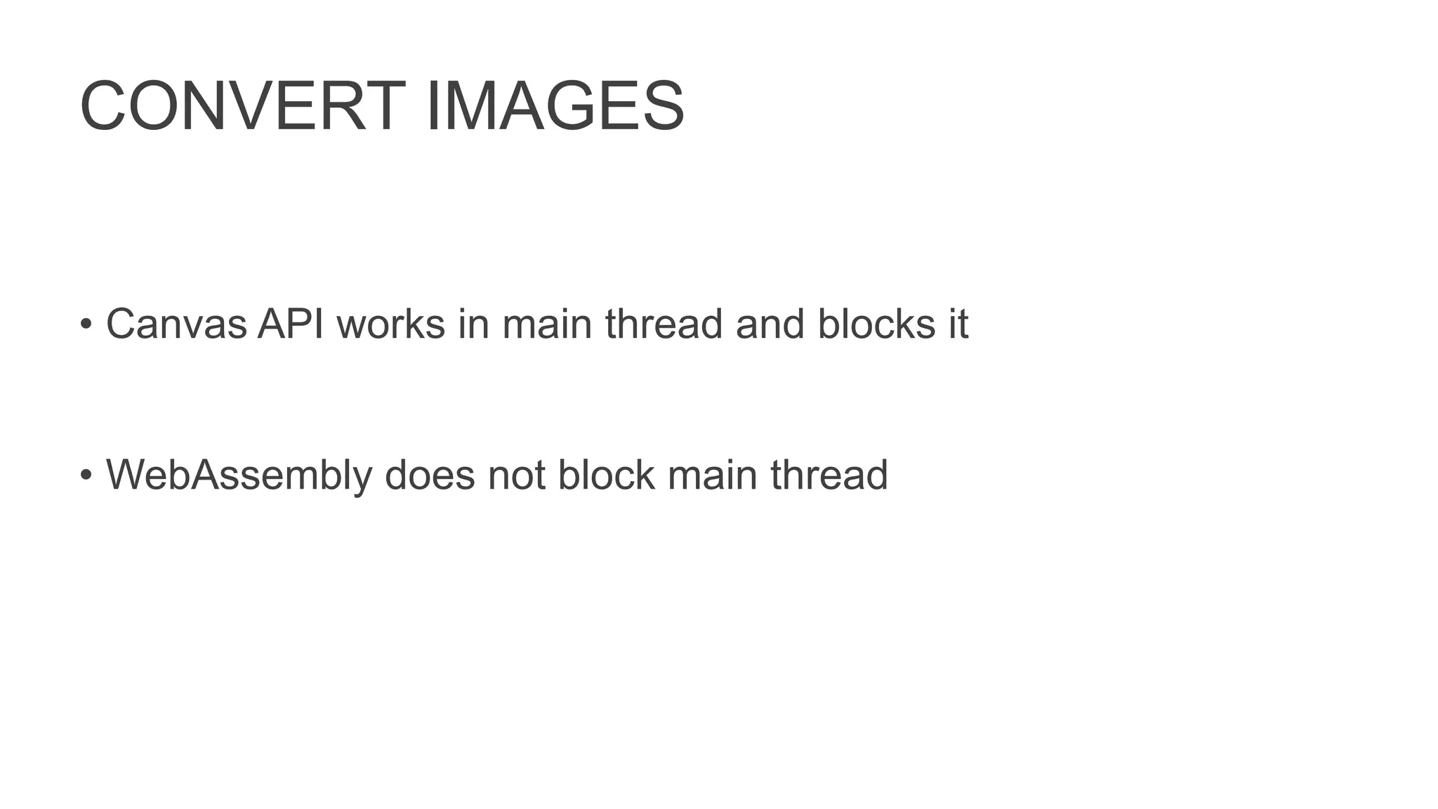 CONVERT IMAGES
• Canvas API works in main thread and blocks it
• WebAssembly does not block main thread
 