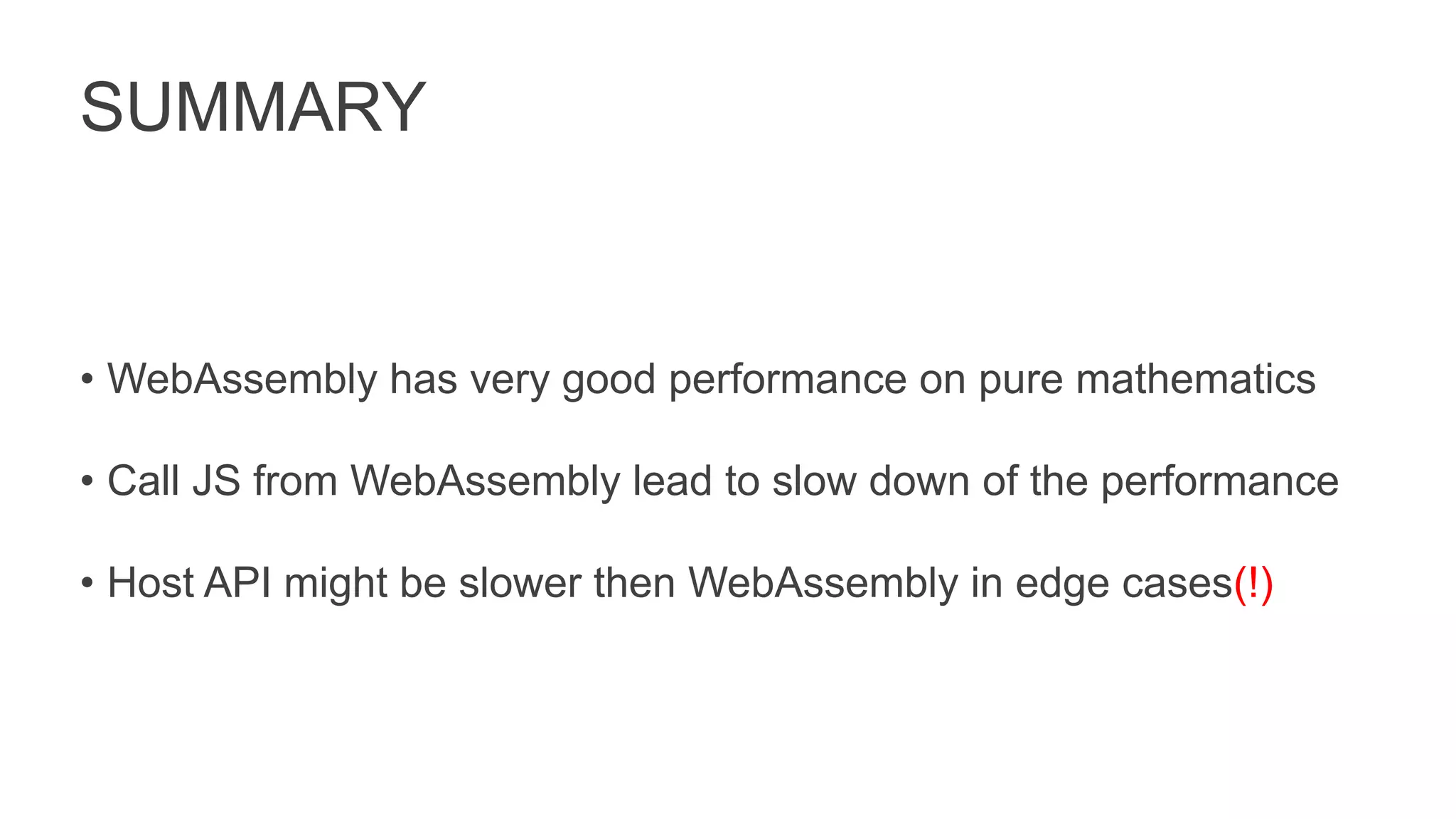 SUMMARY
• WebAssembly has very good performance on pure mathematics
• Call JS from WebAssembly lead to slow down of the performance
• Host API might be slower then WebAssembly in edge cases(!)
 