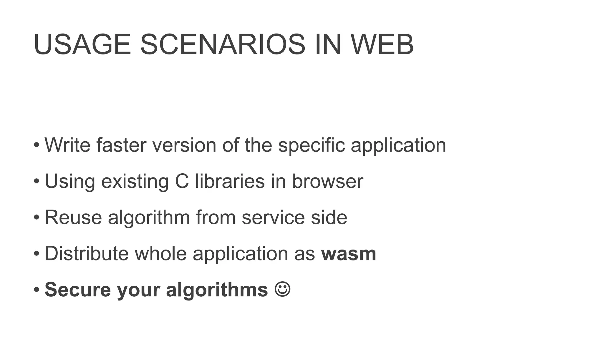 USAGE SCENARIOS IN WEB
• Write faster version of the specific application
• Using existing C libraries in browser
• Reuse algorithm from service side
• Distribute whole application as wasm
• Secure your algorithms J
 