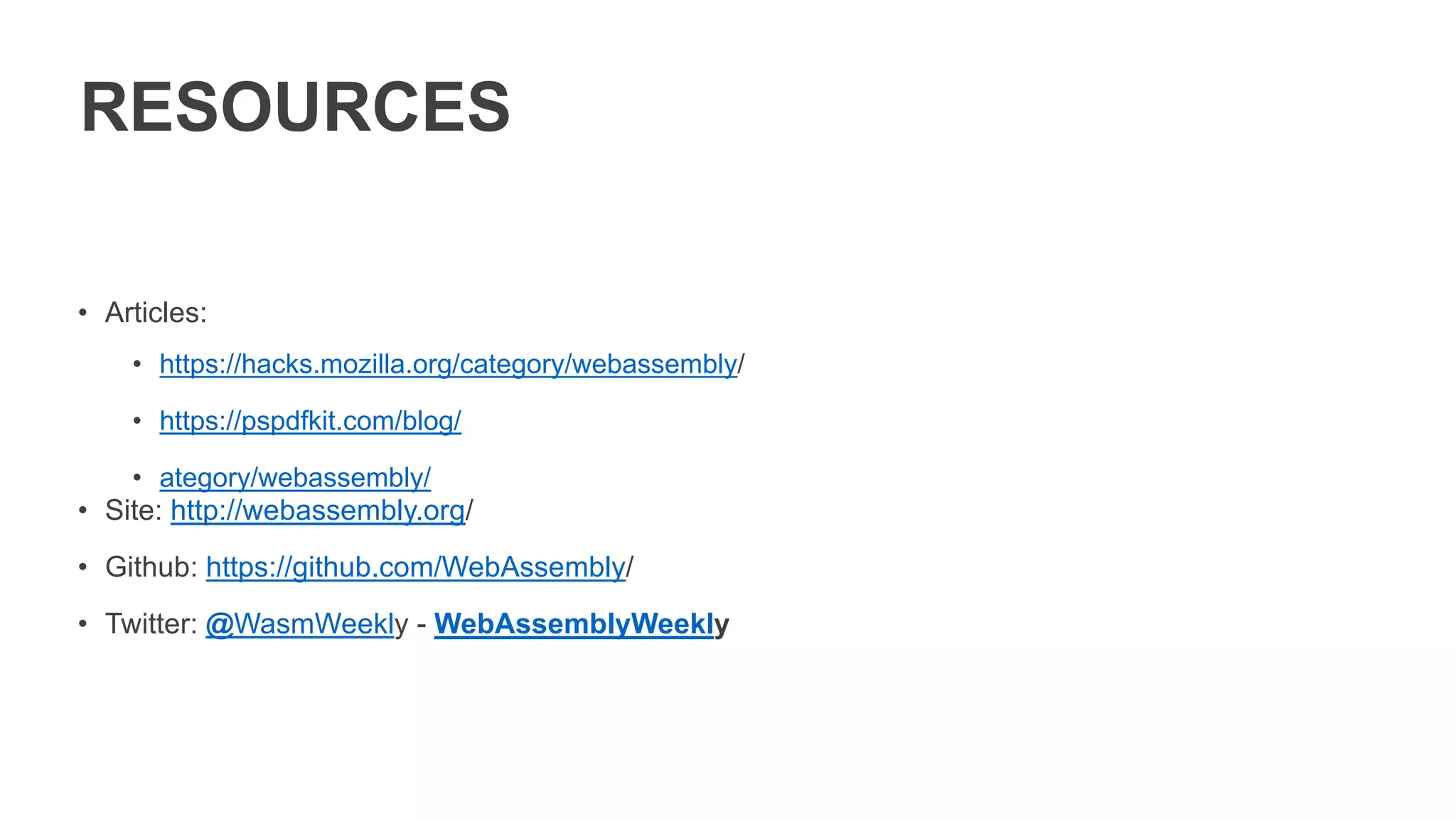 RESOURCES
• Articles:
• https://hacks.mozilla.org/category/webassembly/
• https://pspdfkit.com/blog/
• ategory/webassembly/
• Site: http://webassembly.org/
• Github: https://github.com/WebAssembly/
• Twitter: @WasmWeekly - WebAssemblyWeekly
 