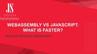 WEBASSEMBLY VS JAVASCRIPT:
WHAT IS FASTER?
Oleksandr Skachkov @alSkachkov
 