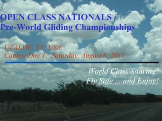 OPEN CLASS NATIONALS / Pre-World Gliding Championships UVALDE, TX; USA Contest Day 1:  Saturday, August 6, 2011 World Class Soaring! Fly Safe ... and Enjoy! 