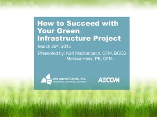 How to Succeed with
Your Green
Infrastructure Project
March 26th, 2015
Presented by: Kari Mackenbach, CFM, BCES
Melissa Hess, PE, CFM
 