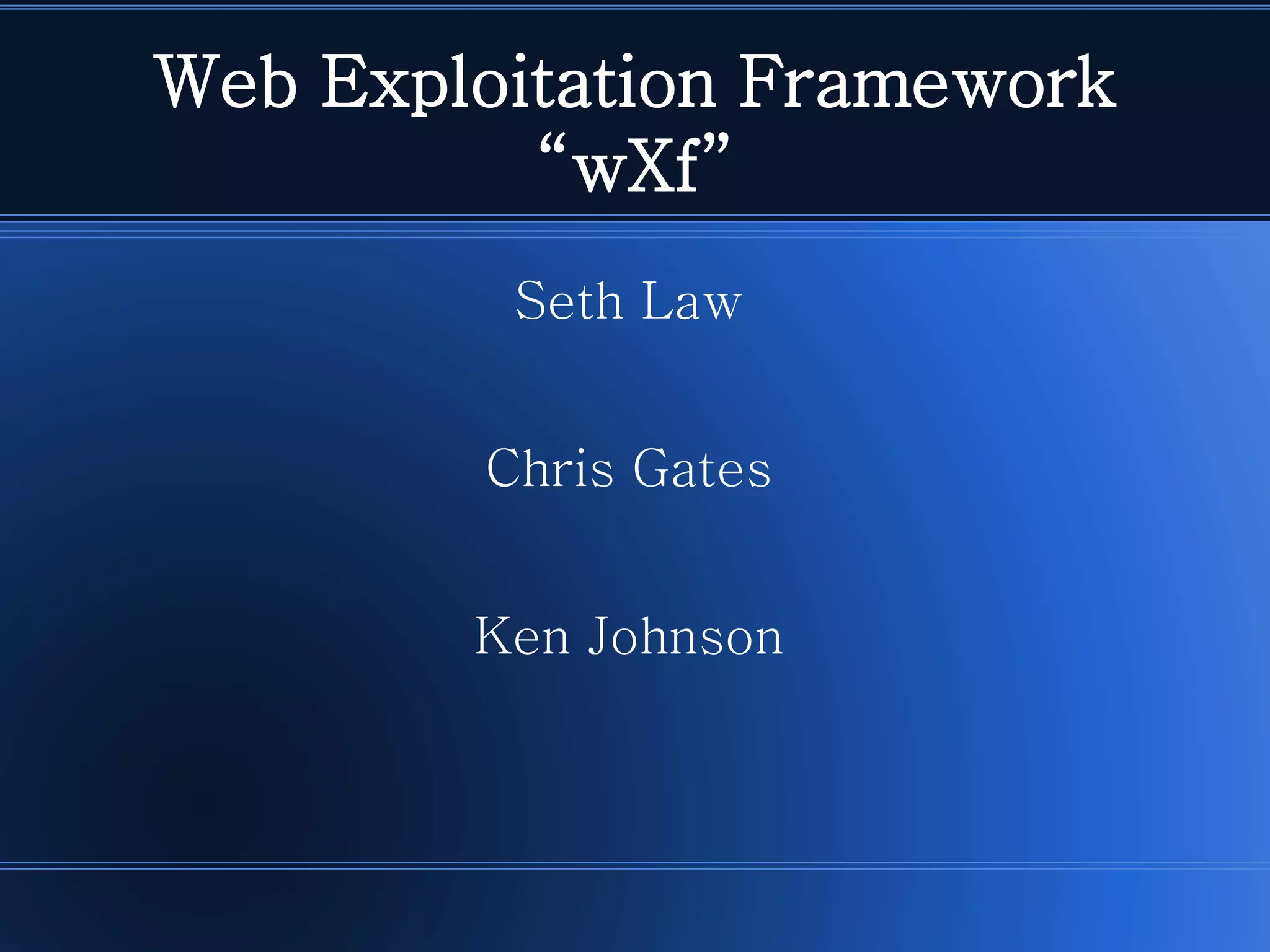Web Exploitation Framework“wXf” 
Seth Law 
Chris Gates 
Ken Johnson  